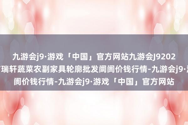 九游会j9·游戏「中国」官方网站九游会J92024年4月8日辽宁阜新市瑞轩蔬菜农副家具轮廓批发阛阓价钱行情-九游会j9·游戏「中国」官方网站