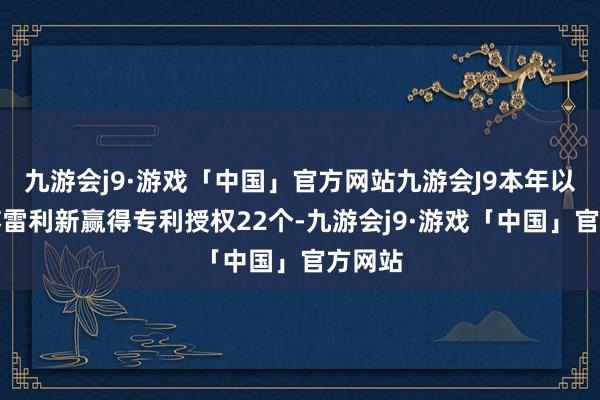 九游会j9·游戏「中国」官方网站九游会J9本年以来江苏雷利新赢得专利授权22个-九游会j9·游戏「中国」官方网站