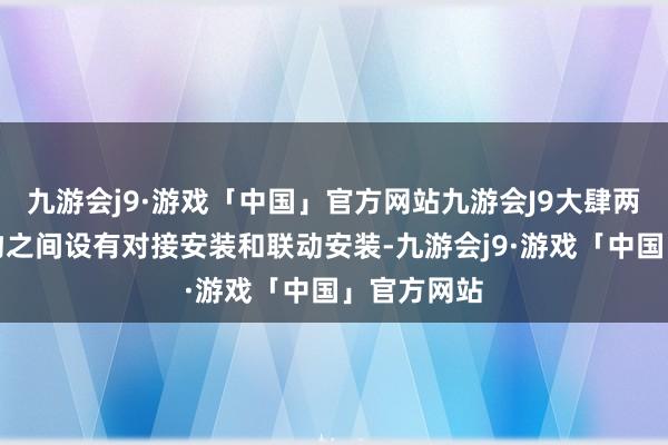 九游会j9·游戏「中国」官方网站九游会J9大肆两个单体玩物之间设有对接安装和联动安装-九游会j9·游戏「中国」官方网站