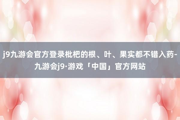 j9九游会官方登录枇杷的根、叶、果实都不错入药-九游会j9·游戏「中国」官方网站