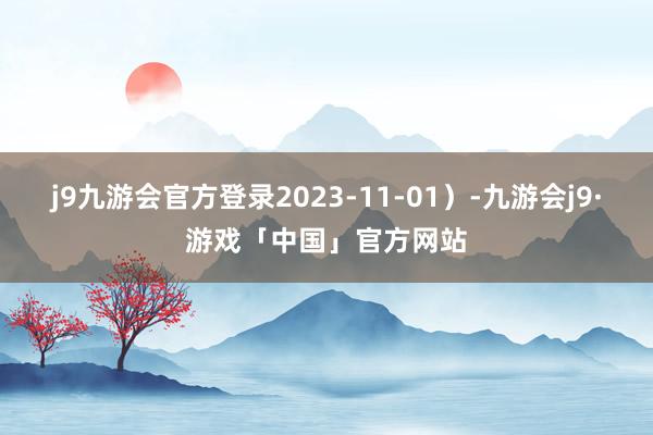 j9九游会官方登录2023-11-01）-九游会j9·游戏「中国」官方网站