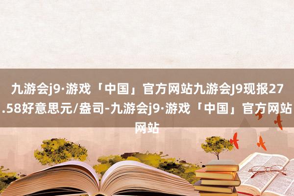 九游会j9·游戏「中国」官方网站九游会J9现报27.58好意思元/盎司-九游会j9·游戏「中国」官方网站