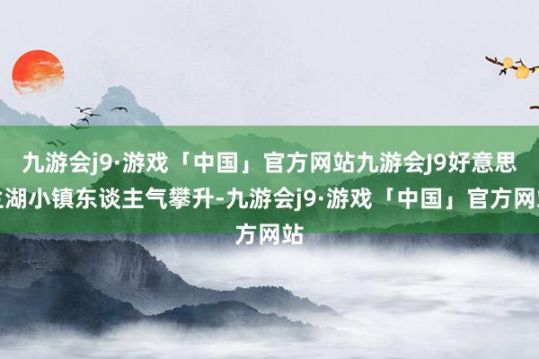 九游会j9·游戏「中国」官方网站九游会J9好意思兰湖小镇东谈主气攀升-九游会j9·游戏「中国」官方网站