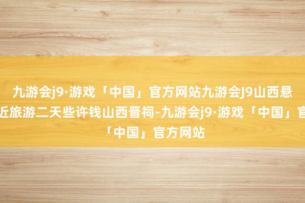 九游会j9·游戏「中国」官方网站九游会J9山西悬空寺相近旅游二天些许钱山西晋祠-九游会j9·游戏「中国」官方网站