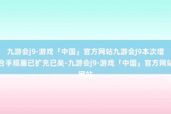 九游会j9·游戏「中国」官方网站九游会J9本次增合手规画已扩充已矣-九游会j9·游戏「中国」官方网站