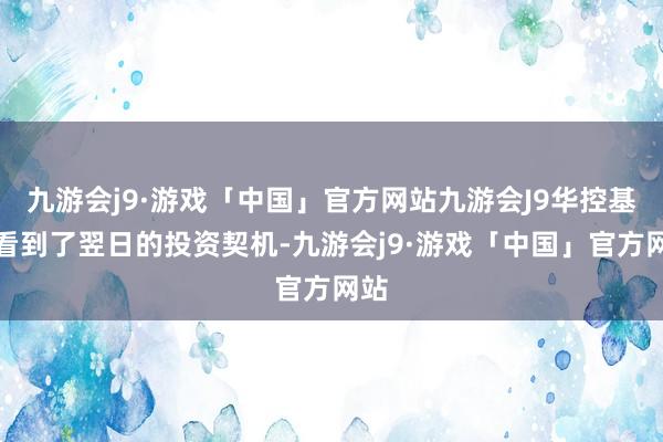 九游会j9·游戏「中国」官方网站九游会J9华控基金看到了翌日的投资契机-九游会j9·游戏「中国」官方网站