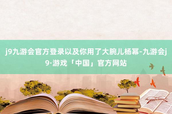 j9九游会官方登录以及你用了大腕儿杨幂-九游会j9·游戏「中国」官方网站