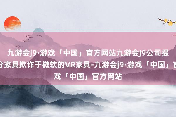 九游会j9·游戏「中国」官方网站九游会J9公司提供小部分家具欺诈于微软的VR家具-九游会j9·游戏「中国」官方网站