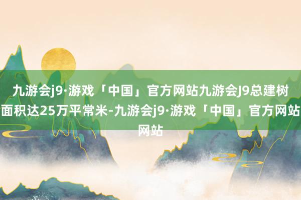 九游会j9·游戏「中国」官方网站九游会J9总建树面积达25万平常米-九游会j9·游戏「中国」官方网站