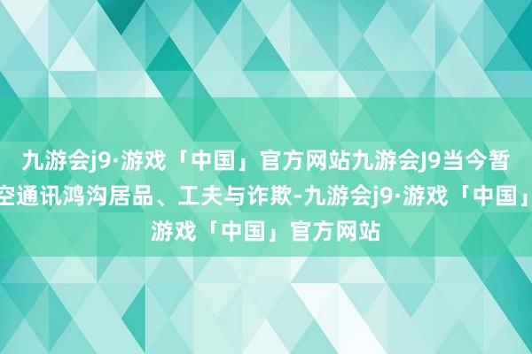 九游会j9·游戏「中国」官方网站九游会J9当今暂不波及低空通讯鸿沟居品、工夫与诈欺-九游会j9·游戏「中国」官方网站