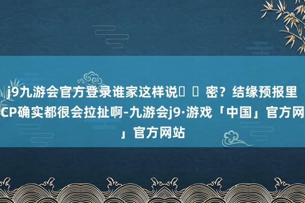 j9九游会官方登录谁家这样说㊙️密？结缘预报里的CP确实都很会拉扯啊-九游会j9·游戏「中国」官方网站