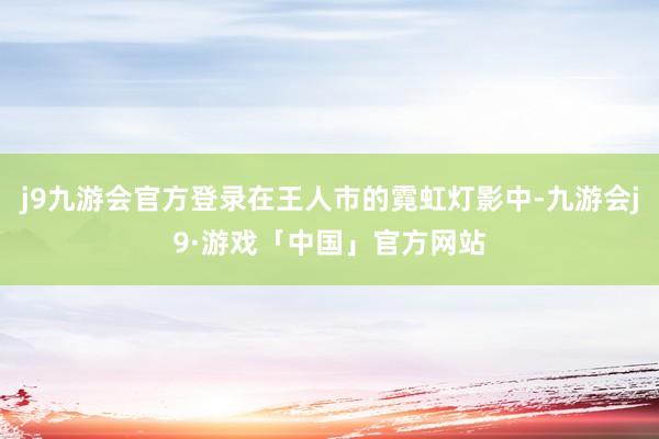 j9九游会官方登录在王人市的霓虹灯影中-九游会j9·游戏「中国」官方网站