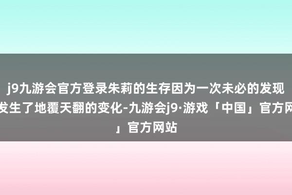 j9九游会官方登录朱莉的生存因为一次未必的发现而发生了地覆天翻的变化-九游会j9·游戏「中国」官方网站