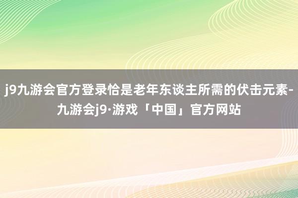 j9九游会官方登录恰是老年东谈主所需的伏击元素-九游会j9·游戏「中国」官方网站