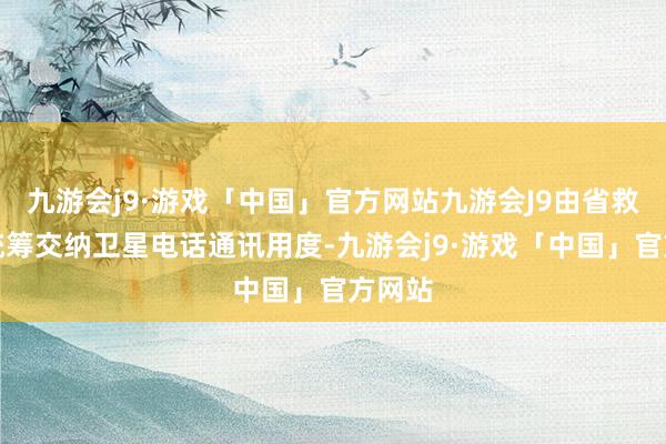 九游会j9·游戏「中国」官方网站九游会J9由省救急厅统筹交纳卫星电话通讯用度-九游会j9·游戏「中国」官方网站