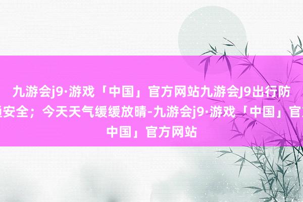 九游会j9·游戏「中国」官方网站九游会J9出行防范交通安全；今天天气缓缓放晴-九游会j9·游戏「中国」官方网站