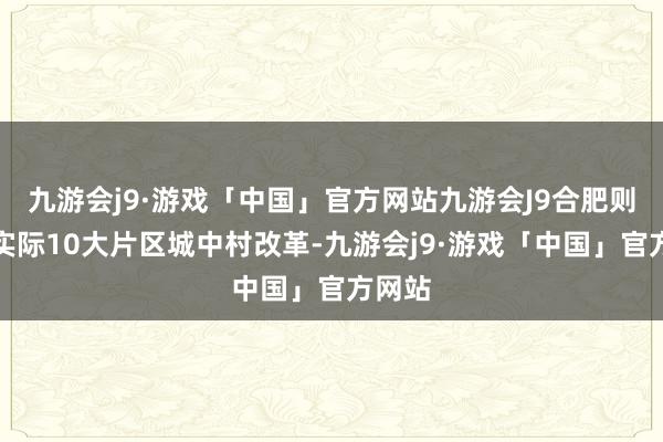 九游会j9·游戏「中国」官方网站九游会J9合肥则盘算实际10大片区城中村改革-九游会j9·游戏「中国」官方网站