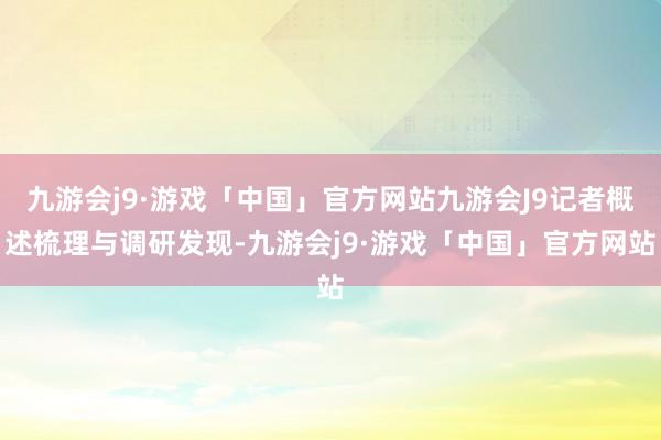 九游会j9·游戏「中国」官方网站九游会J9记者概述梳理与调研发现-九游会j9·游戏「中国」官方网站