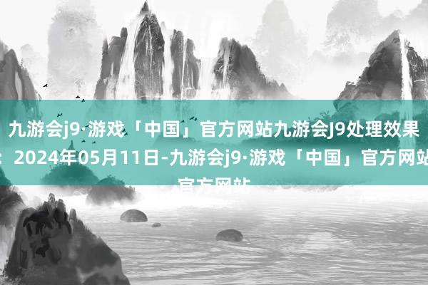 九游会j9·游戏「中国」官方网站九游会J9处理效果：2024年05月11日-九游会j9·游戏「中国」官方网站