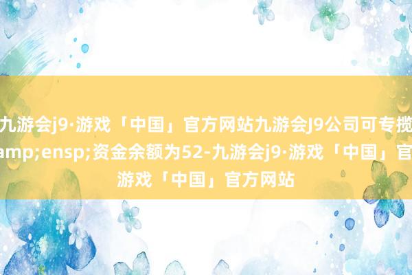 九游会j9·游戏「中国」官方网站九游会J9公司可专揽货币&ensp;资金余额为52-九游会j9·游戏「中国」官方网站