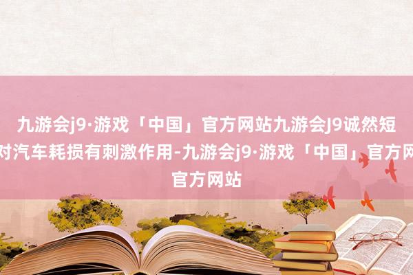 九游会j9·游戏「中国」官方网站九游会J9诚然短期对汽车耗损有刺激作用-九游会j9·游戏「中国」官方网站