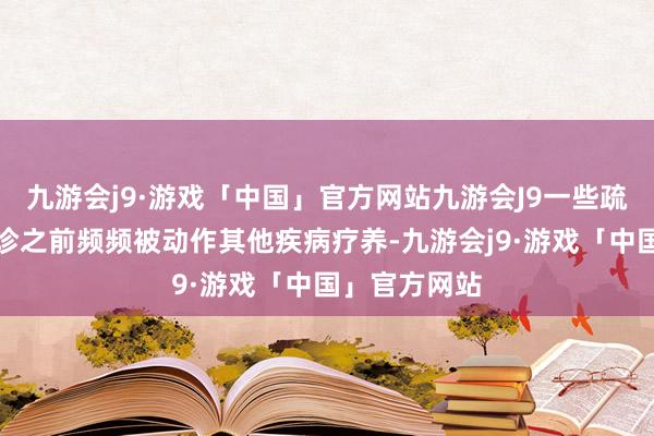 九游会j9·游戏「中国」官方网站九游会J9一些疏远病在被会诊之前频频被动作其他疾病疗养-九游会j9·游戏「中国」官方网站