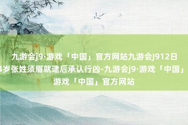 九游会j9·游戏「中国」官方网站九游会J912日涉案的24岁张姓须眉就逮后承认行凶-九游会j9·游戏「中国」官方网站