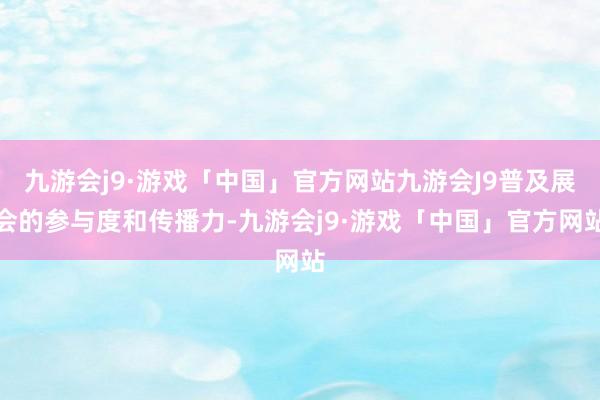 九游会j9·游戏「中国」官方网站九游会J9普及展会的参与度和传播力-九游会j9·游戏「中国」官方网站