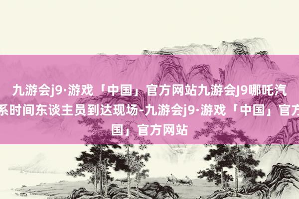 九游会j9·游戏「中国」官方网站九游会J9哪吒汽车联系时间东谈主员到达现场-九游会j9·游戏「中国」官方网站