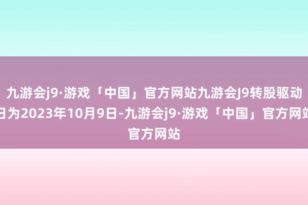 九游会j9·游戏「中国」官方网站九游会J9转股驱动日为2023年10月9日-九游会j9·游戏「中国」官方网站