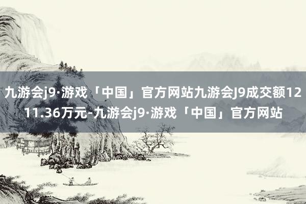 九游会j9·游戏「中国」官方网站九游会J9成交额1211.36万元-九游会j9·游戏「中国」官方网站