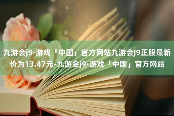 九游会j9·游戏「中国」官方网站九游会J9正股最新价为13.47元-九游会j9·游戏「中国」官方网站