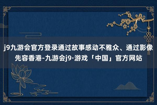 j9九游会官方登录通过故事感动不雅众、通过影像先容香港-九游会j9·游戏「中国」官方网站