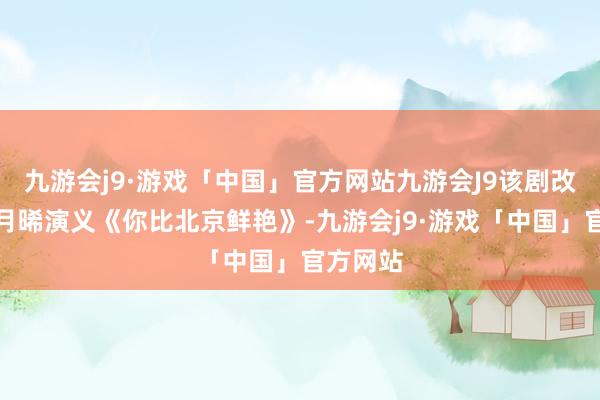 九游会j9·游戏「中国」官方网站九游会J9该剧改编自玖月晞演义《你比北京鲜艳》-九游会j9·游戏「中国」官方网站