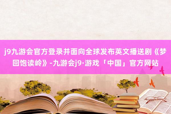 j9九游会官方登录并面向全球发布英文播送剧《梦回饱读岭》-九游会j9·游戏「中国」官方网站