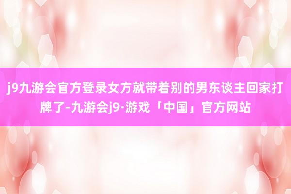 j9九游会官方登录女方就带着别的男东谈主回家打牌了-九游会j9·游戏「中国」官方网站