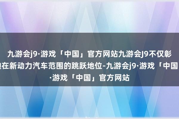 九游会j9·游戏「中国」官方网站九游会J9不仅彰显了比亚迪在新动力汽车范围的跳跃地位-九游会j9·游戏「中国」官方网站