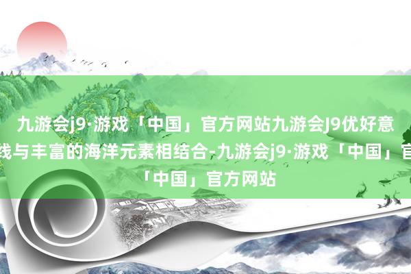 九游会j9·游戏「中国」官方网站九游会J9优好意思的弧线与丰富的海洋元素相结合-九游会j9·游戏「中国」官方网站