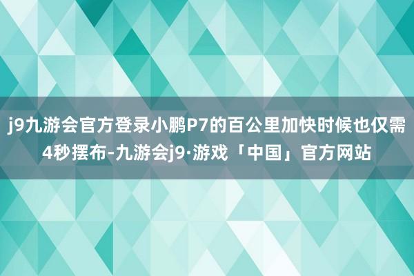 j9九游会官方登录小鹏P7的百公里加快时候也仅需4秒摆布-九游会j9·游戏「中国」官方网站