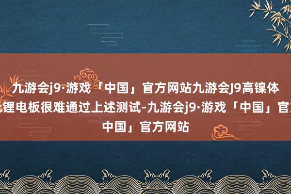 九游会j9·游戏「中国」官方网站九游会J9高镍体系三元锂电板很难通过上述测试-九游会j9·游戏「中国」官方网站