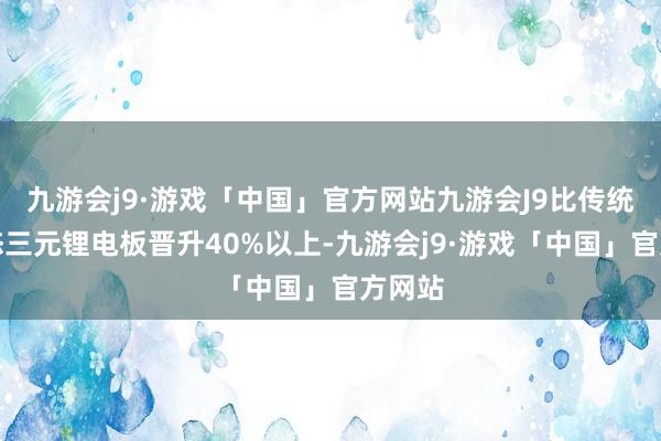 九游会j9·游戏「中国」官方网站九游会J9比传统的液态三元锂电板晋升40%以上-九游会j9·游戏「中国」官方网站