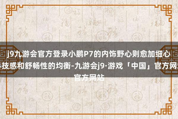 j9九游会官方登录小鹏P7的内饰野心则愈加细心科技感和舒畅性的均衡-九游会j9·游戏「中国」官方网站