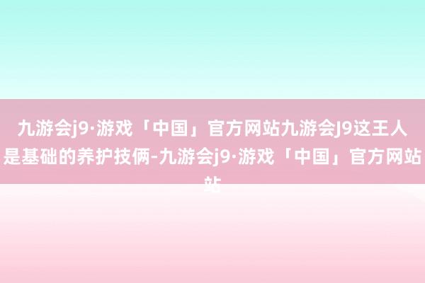 九游会j9·游戏「中国」官方网站九游会J9这王人是基础的养护技俩-九游会j9·游戏「中国」官方网站