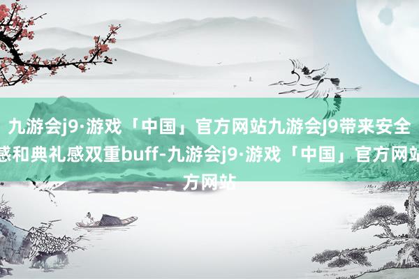 九游会j9·游戏「中国」官方网站九游会J9带来安全感和典礼感双重buff-九游会j9·游戏「中国」官方网站