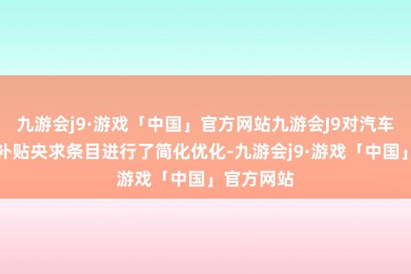 九游会j9·游戏「中国」官方网站九游会J9对汽车报废更新补贴央求条目进行了简化优化-九游会j9·游戏「中国」官方网站