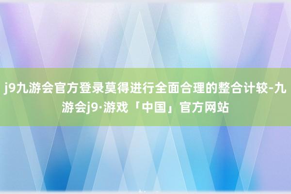 j9九游会官方登录莫得进行全面合理的整合计较-九游会j9·游戏「中国」官方网站