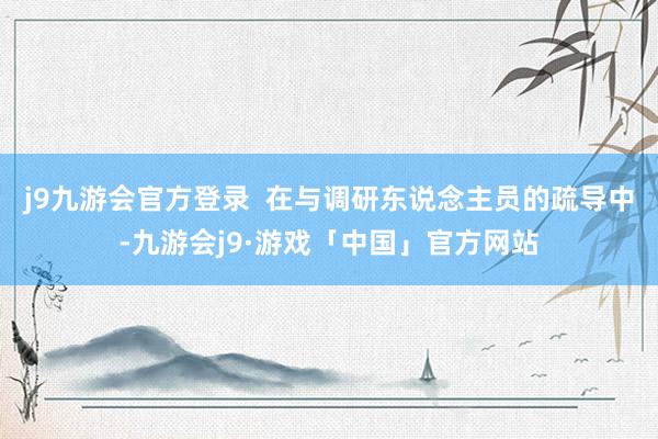 j9九游会官方登录  在与调研东说念主员的疏导中-九游会j9·游戏「中国」官方网站