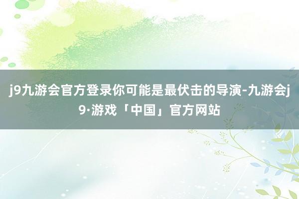 j9九游会官方登录你可能是最伏击的导演-九游会j9·游戏「中国」官方网站