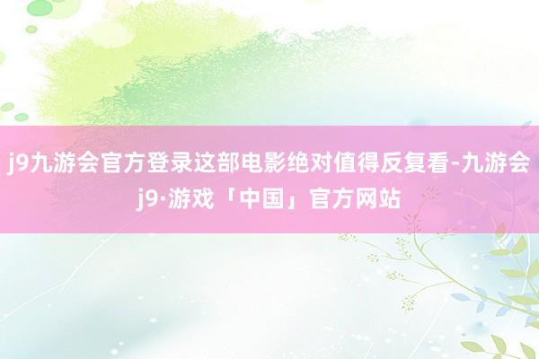 j9九游会官方登录这部电影绝对值得反复看-九游会j9·游戏「中国」官方网站