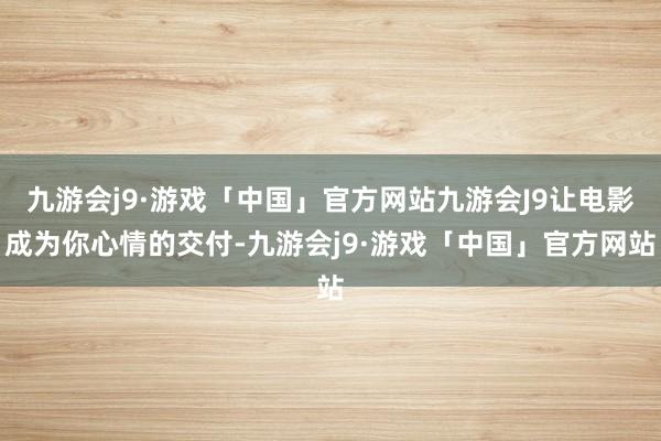 九游会j9·游戏「中国」官方网站九游会J9让电影成为你心情的交付-九游会j9·游戏「中国」官方网站